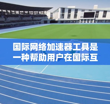 国际网络加速器工具是一种帮助用户在国际互联网上快速连接本地服务器和设备的工具。以下是一些常用的国际网络加速器工具及其特点 国际网络加速器工具是一种帮助用户在国际互联网上快速连接本地服务器和设备的工具。以下是一些常用的国际网络加速器工具及其特点