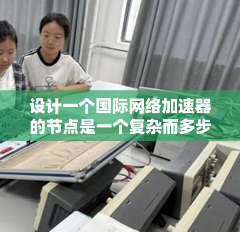 设计一个国际网络加速器的节点是一个复杂而多步骤的过程，需要综合考虑多个方面。以下是一个结构化的总结，帮助您理解整个设计过程