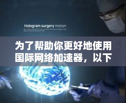 为了帮助你更好地使用国际网络加速器，以下是一些步骤和建议，结合你的需求和可能的困惑进行整理