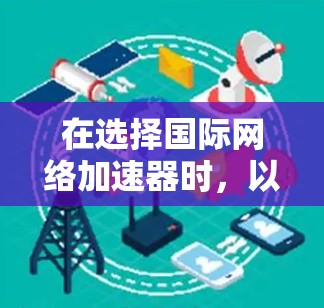 在选择国际网络加速器时，以下是一些关键考虑因素，帮助你做出明智的决策