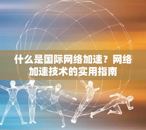 什么是国际网络加速？网络加速技术的实用指南