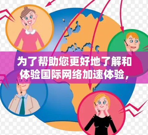 为了帮助您更好地了解和体验国际网络加速体验，以下是一些详细的信息和步骤，供您参考