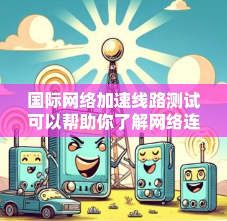 国际网络加速线路测试可以帮助你了解网络连接的稳定性、速度和延迟情况。以下是一些步骤和建议，帮助你进行测试