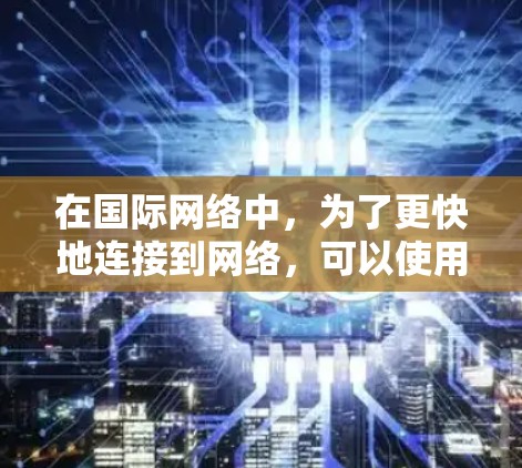 在国际网络中，为了更快地连接到网络，可以使用以下工具和设备