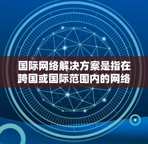 国际网络解决方案是指在跨国或国际范围内的网络服务提供者，他们为不同国家或地区的用户提供网络服务，以满足各种需求。以下是一些常见的国际网络解决方案和它们的特点