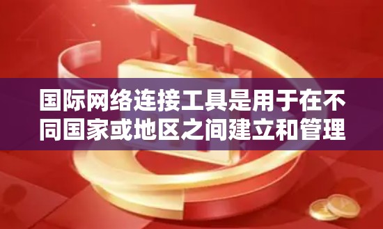 国际网络连接工具是用于在不同国家或地区之间建立和管理网络连接的设备，主要包括以下几种类型