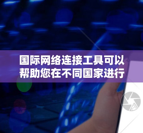 国际网络连接工具可以帮助您在不同国家进行网络连接，但每种工具有不同的特点和适用场景。以下是对这些工具的分析