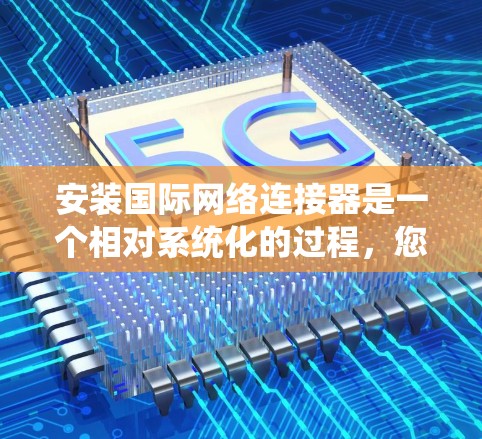 安装国际网络连接器是一个相对系统化的过程，您可以按照以下步骤进行操作