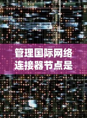 管理国际网络连接器节点是一个复杂但重要的过程，涉及多个步骤和工具。以下是一个结构化的指南，帮助您系统地学习和管理这些节点