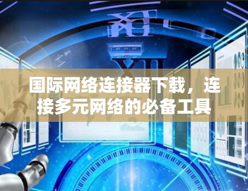 国际网络连接器下载，连接多元网络的必备工具