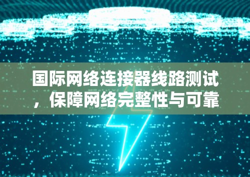 国际网络连接器线路测试，保障网络完整性与可靠性的关键步骤