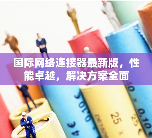 国际网络连接器最新版，性能卓越，解决方案全面
