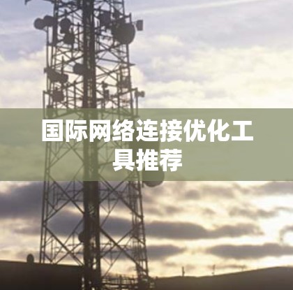 国际网络连接优化工具推荐