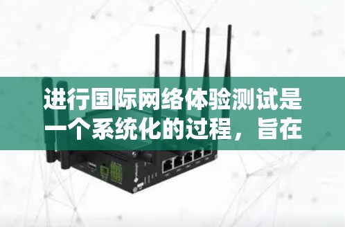 进行国际网络体验测试是一个系统化的过程，旨在评估设备在不同环境下的性能和用户体验。以下是一个详细的步骤指南，帮助您高效完成测试