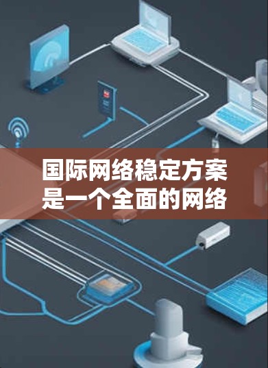 国际网络稳定方案是一个全面的网络管理框架，旨在确保网络的稳定、安全和高效运行。以下是对该方案的详细总结