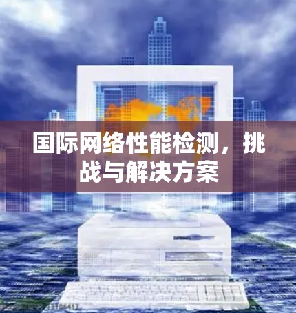 国际网络性能检测，挑战与解决方案