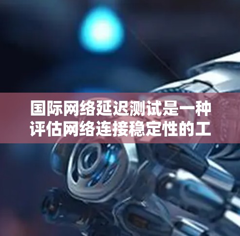 国际网络延迟测试是一种评估网络连接稳定性的工具，通过模拟长时间的访问流程，记录响应时间和延迟等数据，帮助评估网络性能。以下是详细的步骤和信息