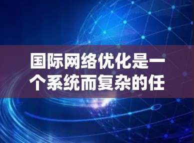 国际网络优化是一个系统而复杂的任务，通过从用户、内容、技术、策略等多个方面逐步提升，可以有效提高网站和产品的访问量和用户粘性。以下是对国际网络优化的详细总结和建议
