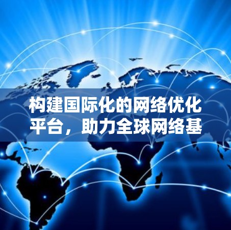 构建国际化的网络优化平台，助力全球网络基础设施的智能化