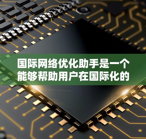 国际网络优化助手是一个能够帮助用户在国际化的网络环境中优化网络连接和使用工具。以下是一些可能的国际网络优化助手功能和使用指南