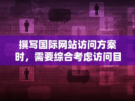 撰写国际网站访问方案时，需要综合考虑访问目标、资源分配、流程设计、预算管理和评估效果等多方面因素。以下是一个详细的国际网站访问方案模板，供你参考和调整