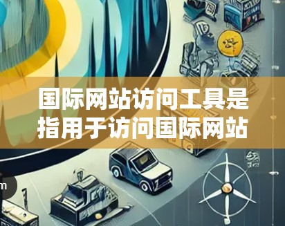 国际网站访问工具是指用于访问国际网站的软件或方法，以下是一些常见的国际网站访问工具及其功能