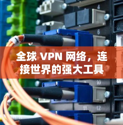 全球 VPN 网络，连接世界的强大工具—从加密到安全，你正在连接更广阔的全球网络！