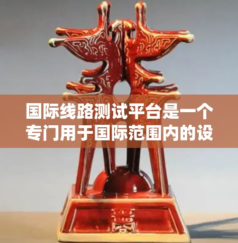 国际线路测试平台是一个专门用于国际范围内的设备测试和验证系统，旨在提供高效的测试功能和标准化支持。以下是对该平台的详细总结