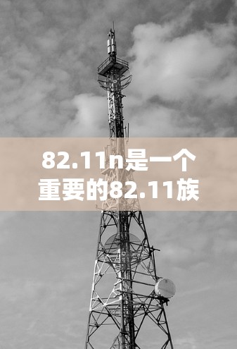82.11n是一个重要的82.11族标准，广泛应用于无线网络。以下是对82.11n的详细分析