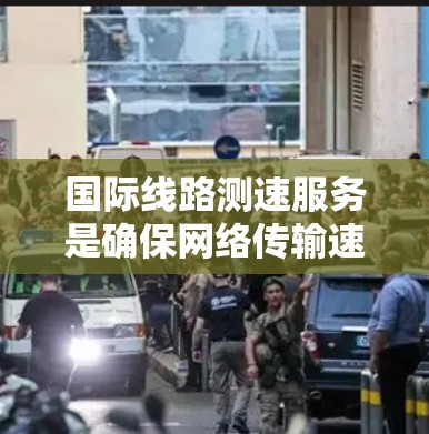 国际线路测速服务是确保网络传输速度的手段，旨在预防数据延迟和网络问题，优化用户使用体验。以下是对该服务的详细介绍