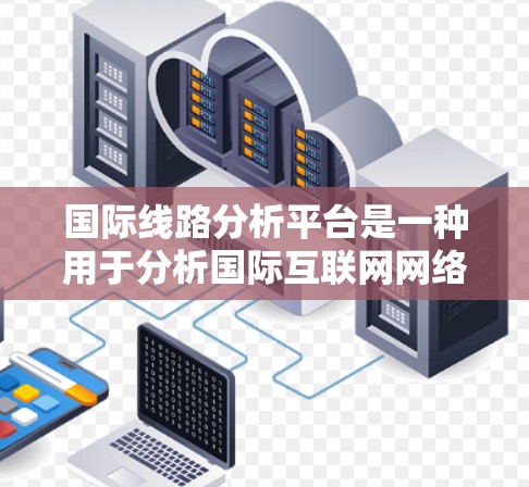 国际线路分析平台是一种用于分析国际互联网网络的工具，通常用于流量分析、设备状态评估、服务质量评估以及网络拓扑优化等方面。以下是一个详细的分析平台设计和功能概述