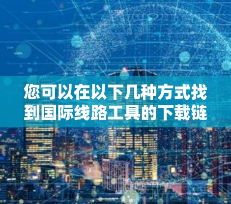 您可以在以下几种方式找到国际线路工具的下载链接或资源