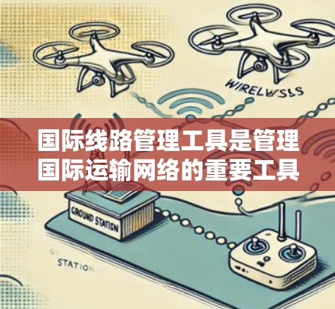国际线路管理工具是管理国际运输网络的重要工具，它们通过建模和优化能力帮助制定更有效的运营计划，提高运输效率，降低成本，同时遵守国际法规和政策。以下是这些工具的详细总结