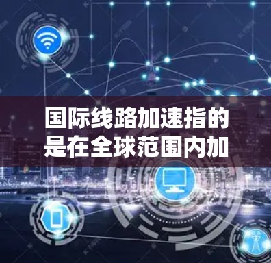 国际线路加速指的是在全球范围内加快基础设施建设，提升国际运输效率。这可能包括