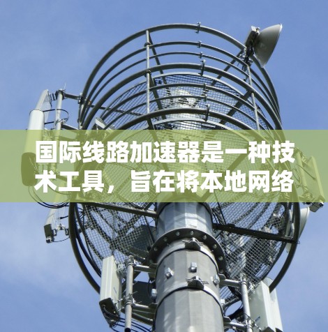 国际线路加速器是一种技术工具，旨在将本地网络设备的业务连接到国际网络基础设施，从而提升业务性能和响应速度。以下是该技术的详细总结