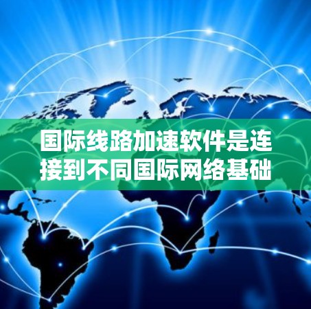 国际线路加速软件是连接到不同国际网络基础设施的工具，主要针对互联网、光纤、铁路等不同类型的网络。以下是几种常见的国际线路加速软件及其特点