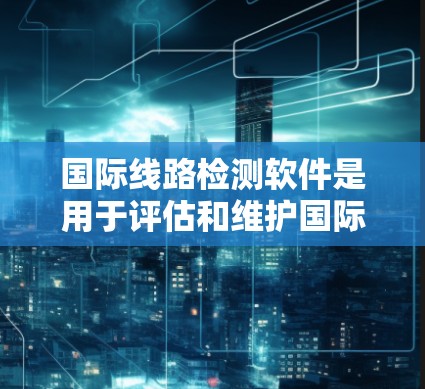 国际线路检测软件是用于评估和维护国际网络设备的工具，广泛应用于企业网络管理、云计算平台、物联网设备和工业互联网等领域。这些软件支持设备检测、网络测试、故障排除和报告生成，确保网络的稳定性和高效运行