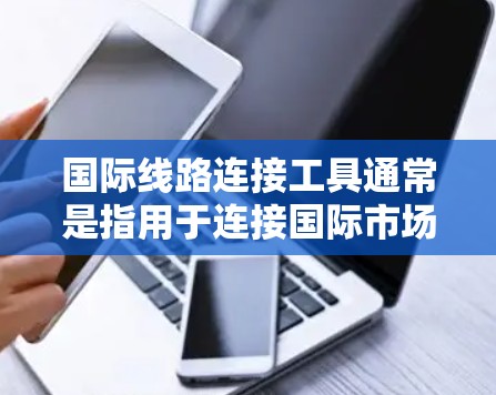 国际线路连接工具通常是指用于连接国际市场的网络平台、API接口或服务，帮助用户在国际业务中高效地进行数据交换、订单处理、地理定位等操作。以下是一些常见的国际线路连接工具及其特点
