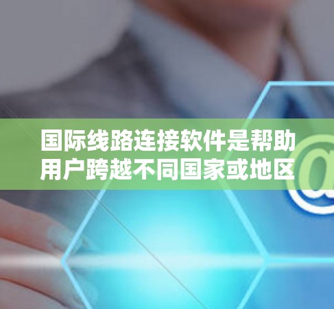 国际线路连接软件是帮助用户跨越不同国家或地区的网络连接问题,广泛应用于办公、教育和商业领域。以下是对该软件的详细分析和总结 国际线路连接软件是帮助用户跨越不同国家或地区的网络连接问题,广泛应用于办公、教育和商业领域。以下是对该软件的详细分析和总结