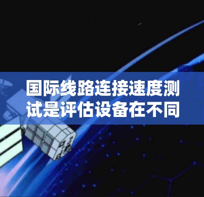 国际线路连接速度测试是评估设备在不同网络环境下的连接性能,确保设备在实际应用中的稳定性和高效性。以下是详细的总结 国际线路连接速度测试是评估设备在不同网络环境下的连接性能,确保设备在实际应用中的稳定性和高效性。以下是详细的总结