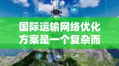 国际运输网络优化方案是一个复杂而重要的领域，旨在通过技术、管理和服务等多方面的优化，提升效率、降低成本和减少环境影响。以下是一个系统化的优化方案框架，涵盖主要方面