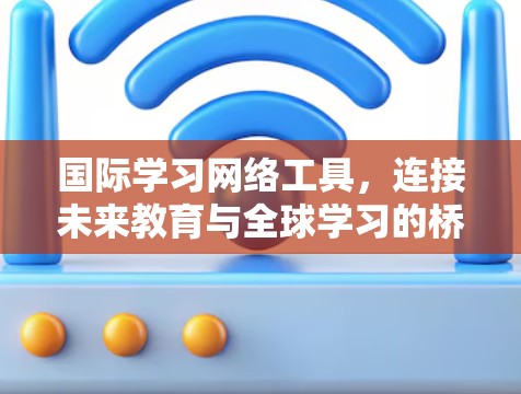 国际学习网络工具,连接未来教育与全球学习的桥梁 国际学习网络工具,连接未来教育与全球学习的桥梁