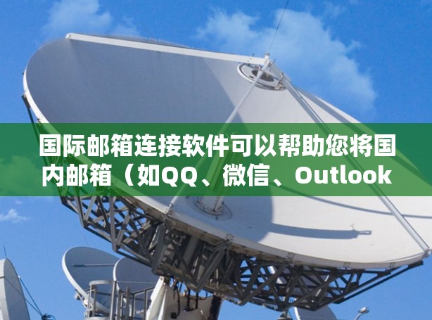 国际邮箱连接软件可以帮助您将国内邮箱（如QQ、微信、Outlook等）连接到国际邮箱（如Outlook、Gmail等）或者将国际邮箱连接到国内邮箱。以下是一些常见的国际邮箱连接软件及其特点