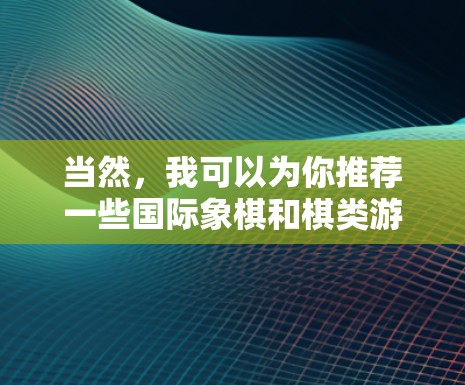 当然，我可以为你推荐一些国际象棋和棋类游戏的在线平台和线路，无论是免费的、有折扣的，还是有会员权益的，都是非常有用的资源。以下是一些推荐