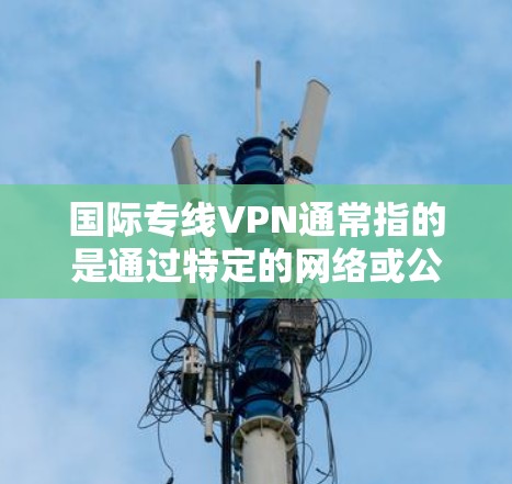 国际专线VPN通常指的是通过特定的网络或公司提供的VPN服务，专门服务于国际范围内的用户。这类服务通常包括以下内容