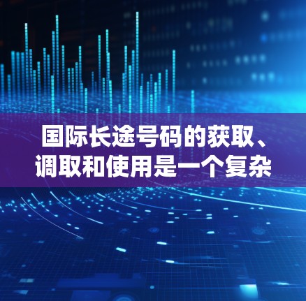 国际长途号码的获取、调取和使用是一个复杂但系统的过程,涉及多个步骤和注意事项。以下是一个清晰的步骤指南 国际长途号码的获取、调取和使用是一个复杂但系统的过程,涉及多个步骤和注意事项。以下是一个清晰的步骤指南