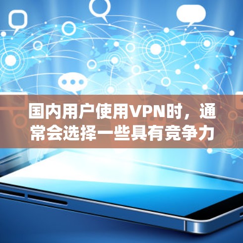 国内用户使用VPN时，通常会选择一些具有竞争力的国内 VPN 服务，这些服务在价格、功能和安全性上都有一定的优势。以下是一些国内 popular 的 VPN 产品和服务，供您参考