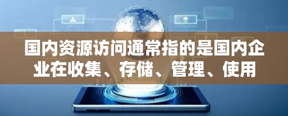 国内资源访问通常指的是国内企业在收集、存储、管理、使用或共享其内部资源（如数据、文件、技术成果或信息）的过程。资源访问可以分为多种类型，包括
