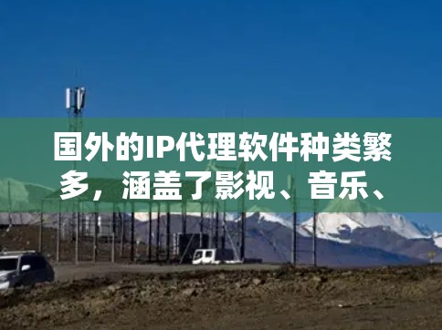 国外的IP代理软件种类繁多,涵盖了影视、音乐、游戏、软件开发等多个领域。以下是一些国内外知名的IP代理软件推荐,供你参考 国外的IP代理软件种类繁多,涵盖了影视、音乐、游戏、软件开发等多个领域。以下是一些国内外知名的IP代理软件推荐,供你参考