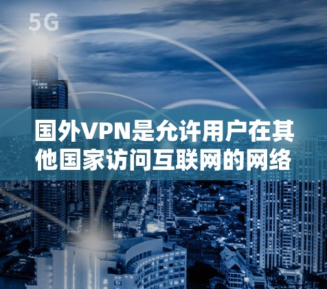 国外VPN是允许用户在其他国家访问互联网的网络服务，主要通过加密技术或VPN协议来保护用户数据的安全。以下是一些常见的国外VPN网站和平台，供用户参考